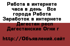 Работа в интернете 2 часа в день - Все города Работа » Заработок в интернете   . Дагестан респ.,Дагестанские Огни г.